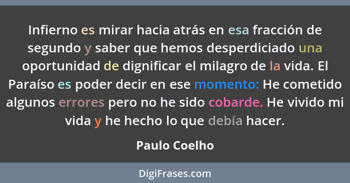 Infierno es mirar hacia atrás en esa fracción de segundo y saber que hemos desperdiciado una oportunidad de dignificar el milagro de la... - Paulo Coelho