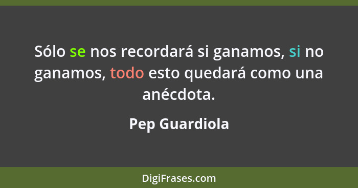 Sólo se nos recordará si ganamos, si no ganamos, todo esto quedará como una anécdota.... - Pep Guardiola