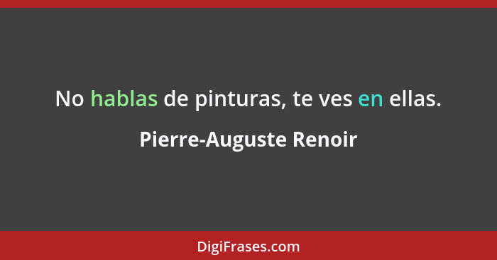 No hablas de pinturas, te ves en ellas.... - Pierre-Auguste Renoir