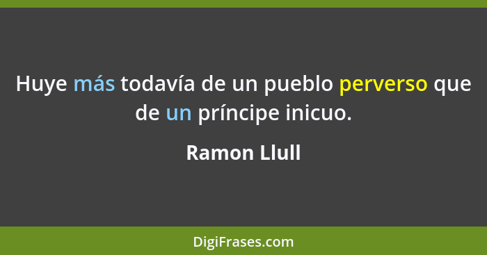 Huye más todavía de un pueblo perverso que de un príncipe inicuo.... - Ramon Llull