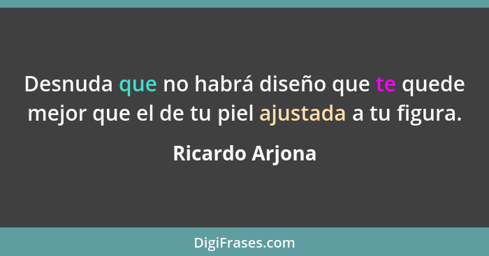 Desnuda que no habrá diseño que te quede mejor que el de tu piel ajustada a tu figura.... - Ricardo Arjona