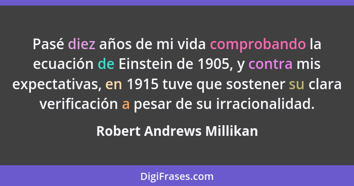Pasé diez años de mi vida comprobando la ecuación de Einstein de 1905, y contra mis expectativas, en 1915 tuve que sostener... - Robert Andrews Millikan