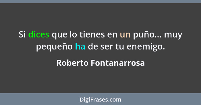 Si dices que lo tienes en un puño... muy pequeño ha de ser tu enemigo.... - Roberto Fontanarrosa