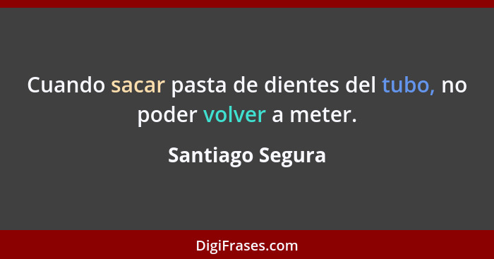 Cuando sacar pasta de dientes del tubo, no poder volver a meter.... - Santiago Segura