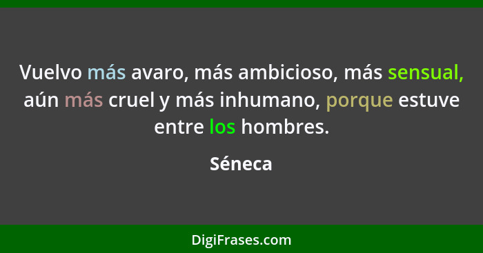 Vuelvo más avaro, más ambicioso, más sensual, aún más cruel y más inhumano, porque estuve entre los hombres.... - Séneca