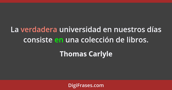 La verdadera universidad en nuestros días consiste en una colección de libros.... - Thomas Carlyle