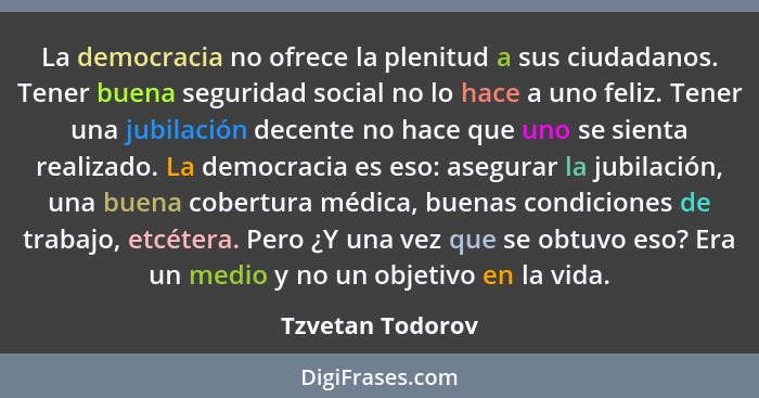 La democracia no ofrece la plenitud a sus ciudadanos. Tener buena seguridad social no lo hace a uno feliz. Tener una jubilación dece... - Tzvetan Todorov