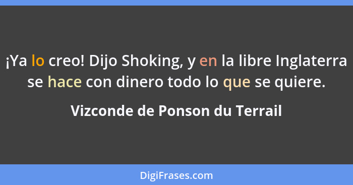 ¡Ya lo creo! Dijo Shoking, y en la libre Inglaterra se hace con dinero todo lo que se quiere.... - Vizconde de Ponson du Terrail