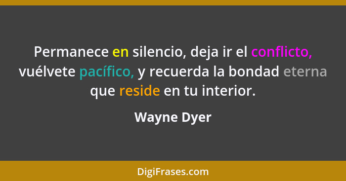 Permanece en silencio, deja ir el conflicto, vuélvete pacífico, y recuerda la bondad eterna que reside en tu interior.... - Wayne Dyer