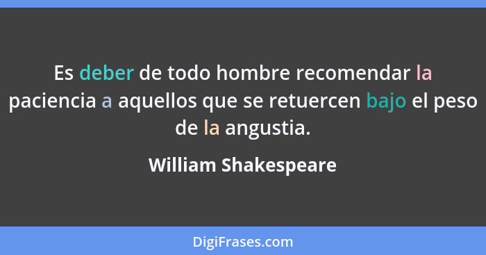 Es deber de todo hombre recomendar la paciencia a aquellos que se retuercen bajo el peso de la angustia.... - William Shakespeare