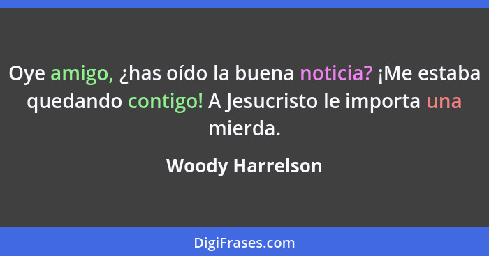 Oye amigo, ¿has oído la buena noticia? ¡Me estaba quedando contigo! A Jesucristo le importa una mierda.... - Woody Harrelson