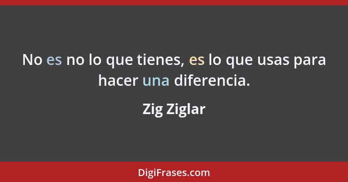 No es no lo que tienes, es lo que usas para hacer una diferencia.... - Zig Ziglar