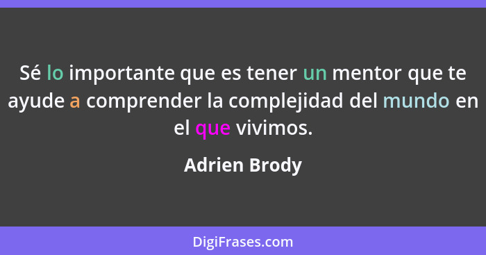 Sé lo importante que es tener un mentor que te ayude a comprender la complejidad del mundo en el que vivimos.... - Adrien Brody