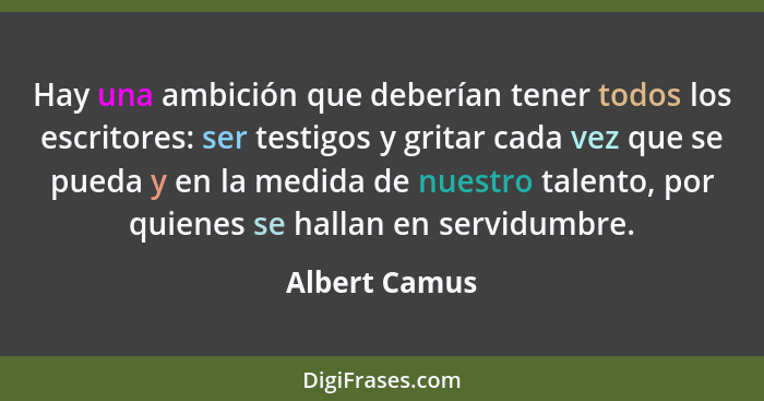 Hay una ambición que deberían tener todos los escritores: ser testigos y gritar cada vez que se pueda y en la medida de nuestro talento... - Albert Camus