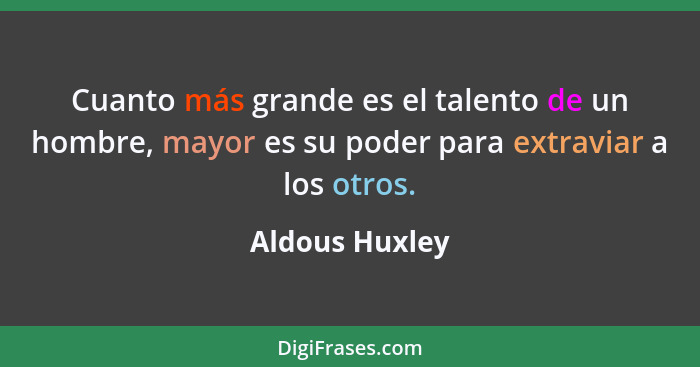 Cuanto más grande es el talento de un hombre, mayor es su poder para extraviar a los otros.... - Aldous Huxley