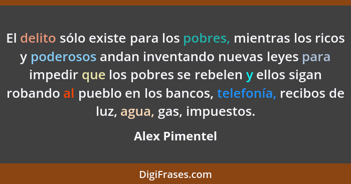 El delito sólo existe para los pobres, mientras los ricos y poderosos andan inventando nuevas leyes para impedir que los pobres se reb... - Alex Pimentel