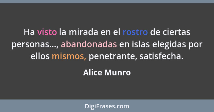 Ha visto la mirada en el rostro de ciertas personas..., abandonadas en islas elegidas por ellos mismos, penetrante, satisfecha.... - Alice Munro