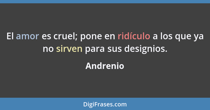 El amor es cruel; pone en ridículo a los que ya no sirven para sus designios.... - Andrenio