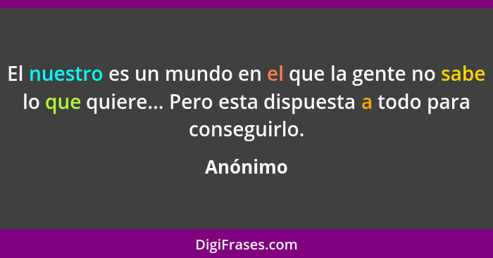 El nuestro es un mundo en el que la gente no sabe lo que quiere... Pero esta dispuesta a todo para conseguirlo.... - Anónimo