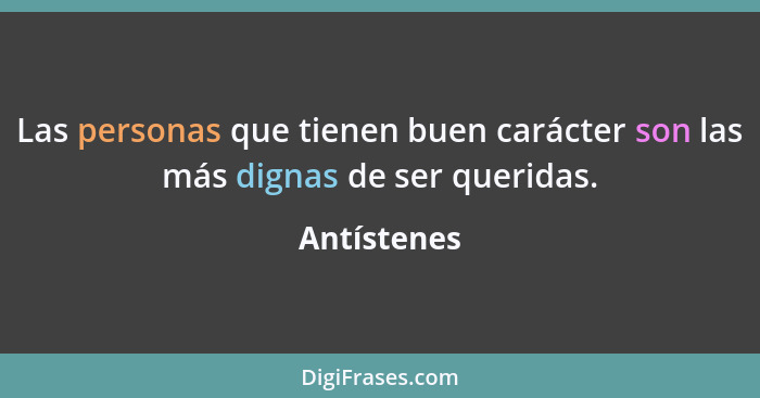 Las personas que tienen buen carácter son las más dignas de ser queridas.... - Antístenes