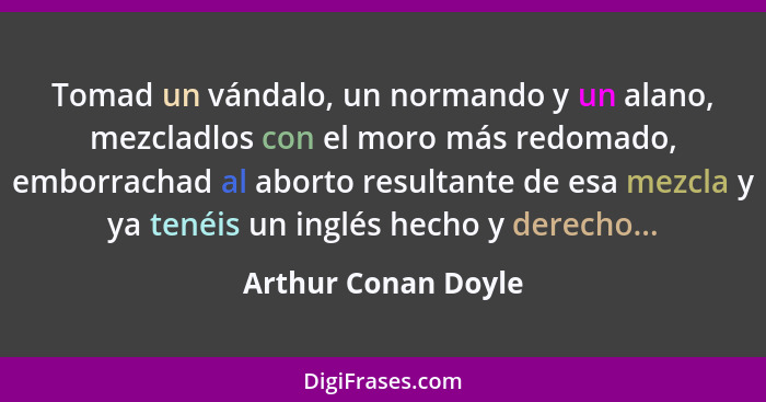 Tomad un vándalo, un normando y un alano, mezcladlos con el moro más redomado, emborrachad al aborto resultante de esa mezcla y y... - Arthur Conan Doyle