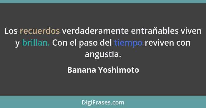 Los recuerdos verdaderamente entrañables viven y brillan. Con el paso del tiempo reviven con angustia.... - Banana Yoshimoto