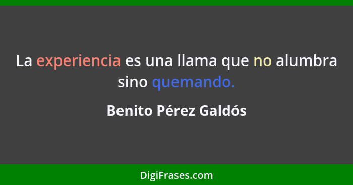 La experiencia es una llama que no alumbra sino quemando.... - Benito Pérez Galdós