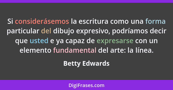 Si considerásemos la escritura como una forma particular del dibujo expresivo, podríamos decir que usted e ya capaz de expresarse con... - Betty Edwards