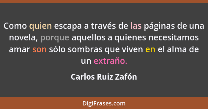 Como quien escapa a través de las páginas de una novela, porque aquellos a quienes necesitamos amar son sólo sombras que viven en... - Carlos Ruiz Zafón