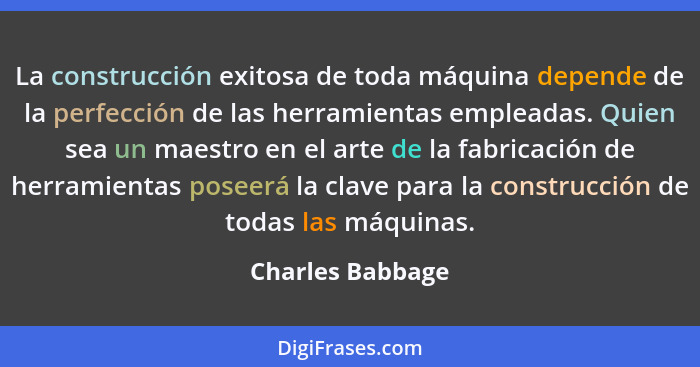 La construcción exitosa de toda máquina depende de la perfección de las herramientas empleadas. Quien sea un maestro en el arte de l... - Charles Babbage