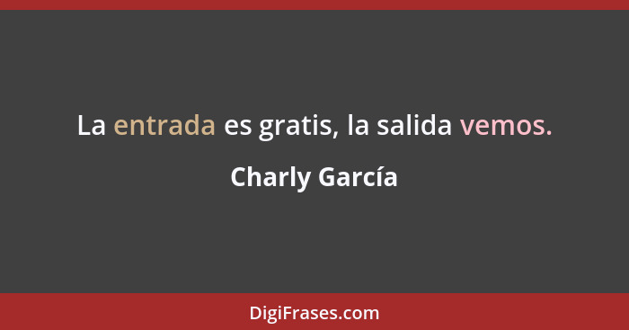 La entrada es gratis, la salida vemos.... - Charly García