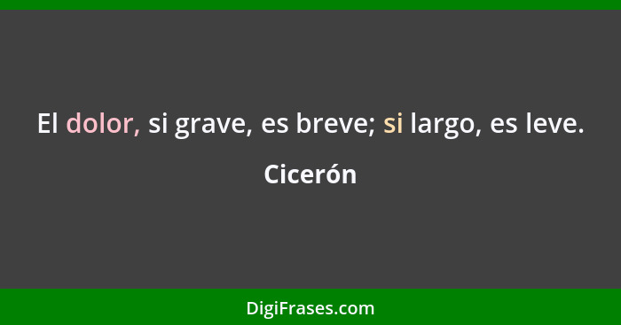 El dolor, si grave, es breve; si largo, es leve.... - Cicerón