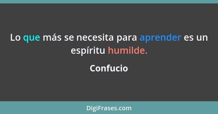 Lo que más se necesita para aprender es un espíritu humilde.... - Confucio