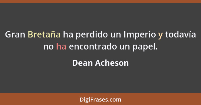 Gran Bretaña ha perdido un Imperio y todavía no ha encontrado un papel.... - Dean Acheson