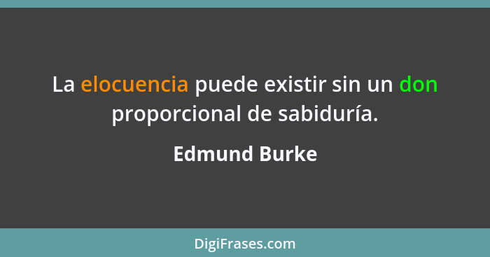 La elocuencia puede existir sin un don proporcional de sabiduría.... - Edmund Burke