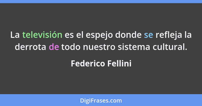 La televisión es el espejo donde se refleja la derrota de todo nuestro sistema cultural.... - Federico Fellini