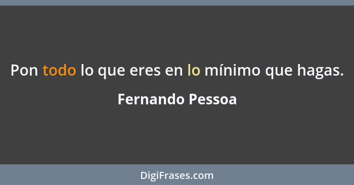 Pon todo lo que eres en lo mínimo que hagas.... - Fernando Pessoa