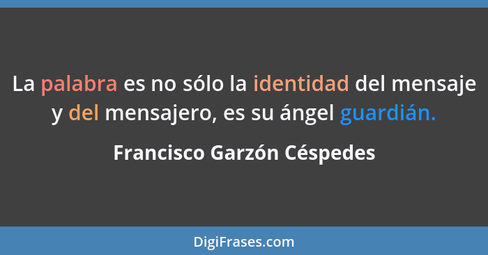 La palabra es no sólo la identidad del mensaje y del mensajero, es su ángel guardián.... - Francisco Garzón Céspedes