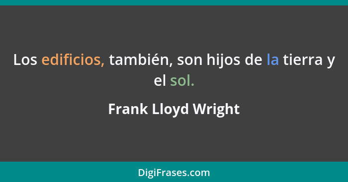 Los edificios, también, son hijos de la tierra y el sol.... - Frank Lloyd Wright