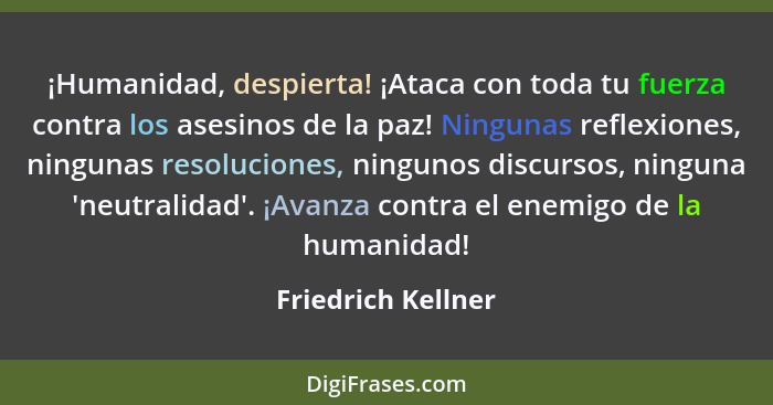 ¡Humanidad, despierta! ¡Ataca con toda tu fuerza contra los asesinos de la paz! Ningunas reflexiones, ningunas resoluciones, ningu... - Friedrich Kellner