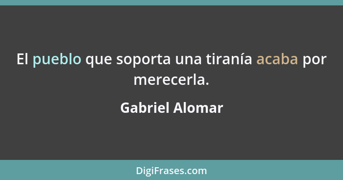 El pueblo que soporta una tiranía acaba por merecerla.... - Gabriel Alomar