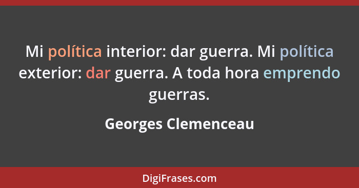 Mi política interior: dar guerra. Mi política exterior: dar guerra. A toda hora emprendo guerras.... - Georges Clemenceau