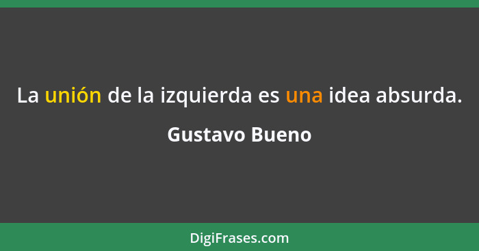 La unión de la izquierda es una idea absurda.... - Gustavo Bueno