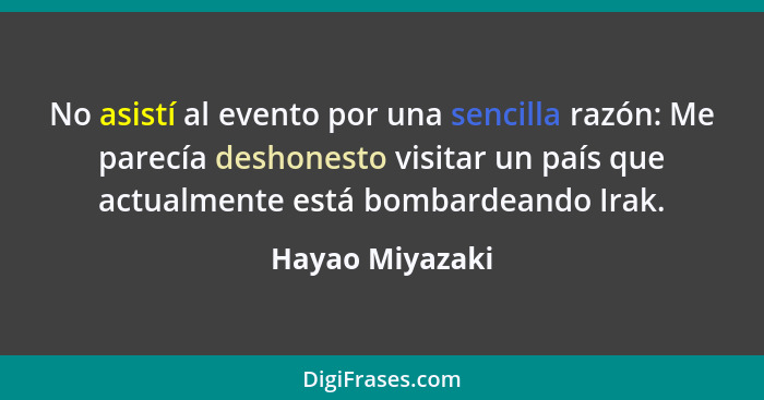 No asistí al evento por una sencilla razón: Me parecía deshonesto visitar un país que actualmente está bombardeando Irak.... - Hayao Miyazaki