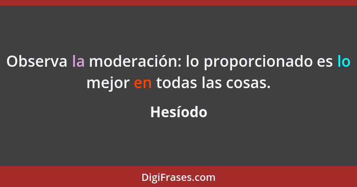 Observa la moderación: lo proporcionado es lo mejor en todas las cosas.... - Hesíodo