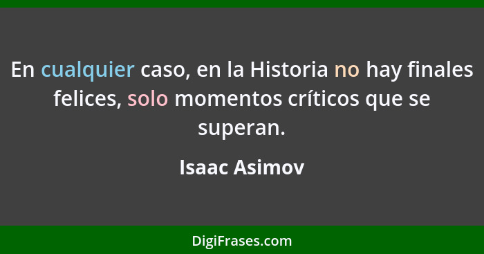 En cualquier caso, en la Historia no hay finales felices, solo momentos críticos que se superan.... - Isaac Asimov