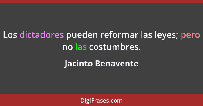 Los dictadores pueden reformar las leyes; pero no las costumbres.... - Jacinto Benavente