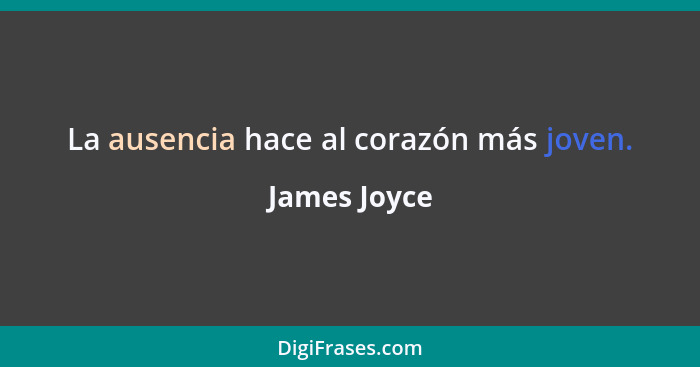 La ausencia hace al corazón más joven.... - James Joyce