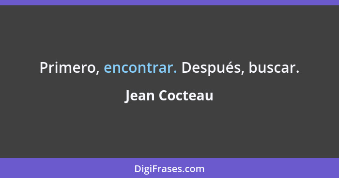 Primero, encontrar. Después, buscar.... - Jean Cocteau