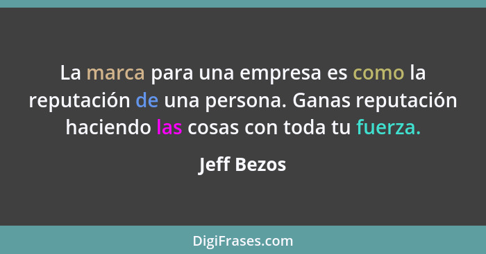 La marca para una empresa es como la reputación de una persona. Ganas reputación haciendo las cosas con toda tu fuerza.... - Jeff Bezos